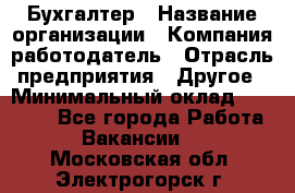 Бухгалтер › Название организации ­ Компания-работодатель › Отрасль предприятия ­ Другое › Минимальный оклад ­ 90 000 - Все города Работа » Вакансии   . Московская обл.,Электрогорск г.